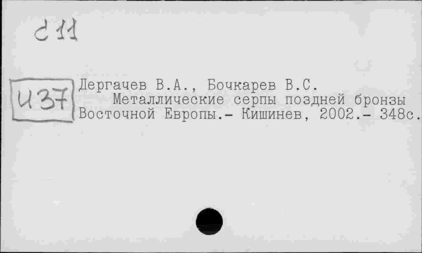 ﻿
Дергачев В.А., Бочкарев В.С.
Металлические серпы поздней бронзы Восточной Европы.- Кишинев, 2002.- 348с.